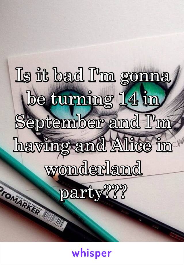 Is it bad I'm gonna be turning 14 in September and I'm having and Alice in wonderland party???