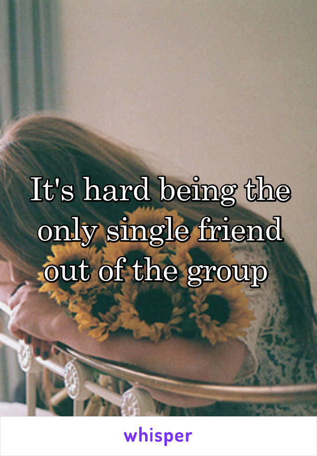 It's hard being the only single friend out of the group 