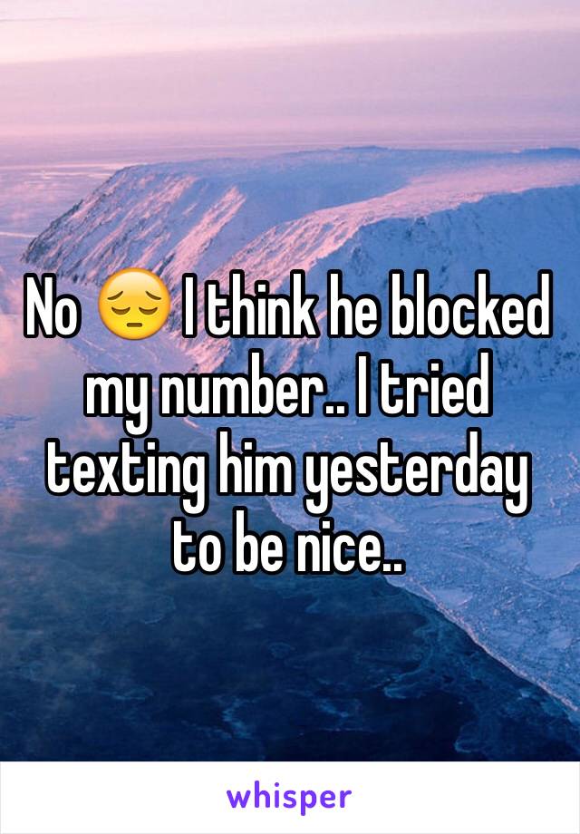 No 😔 I think he blocked my number.. I tried texting him yesterday to be nice.. 