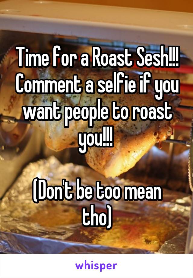 Time for a Roast Sesh!!! Comment a selfie if you want people to roast you!!! 

(Don't be too mean tho)