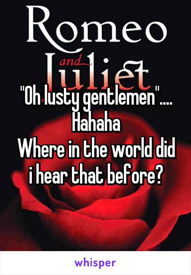 "Oh lusty gentlemen"....
Hahaha
Where in the world did i hear that before?