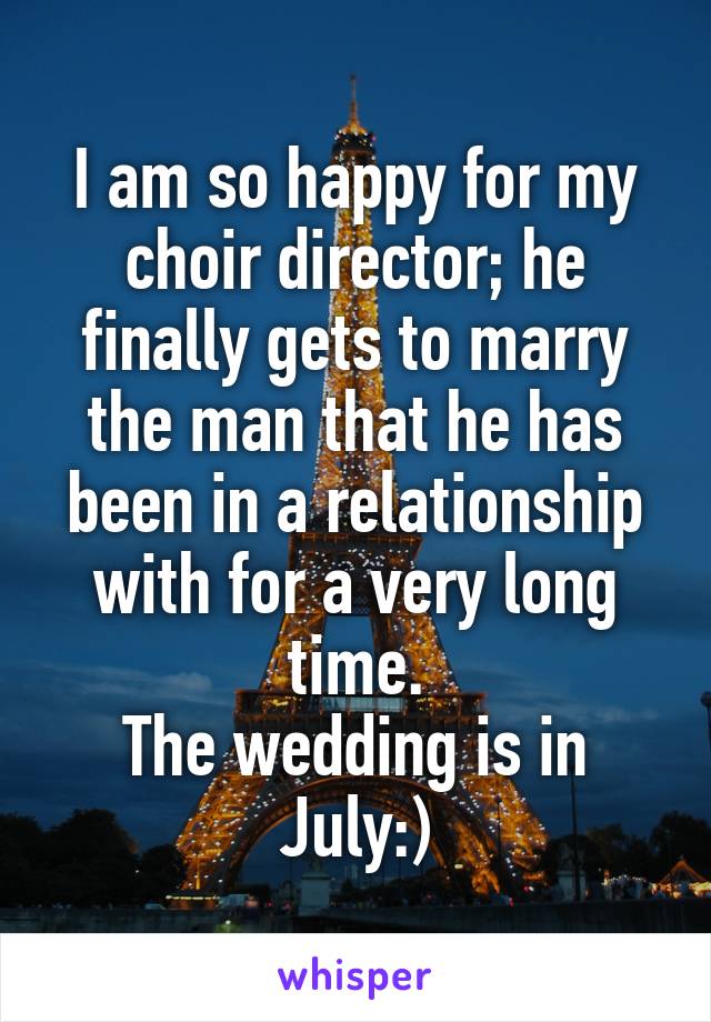 I am so happy for my choir director; he finally gets to marry the man that he has been in a relationship with for a very long time.
The wedding is in July:)