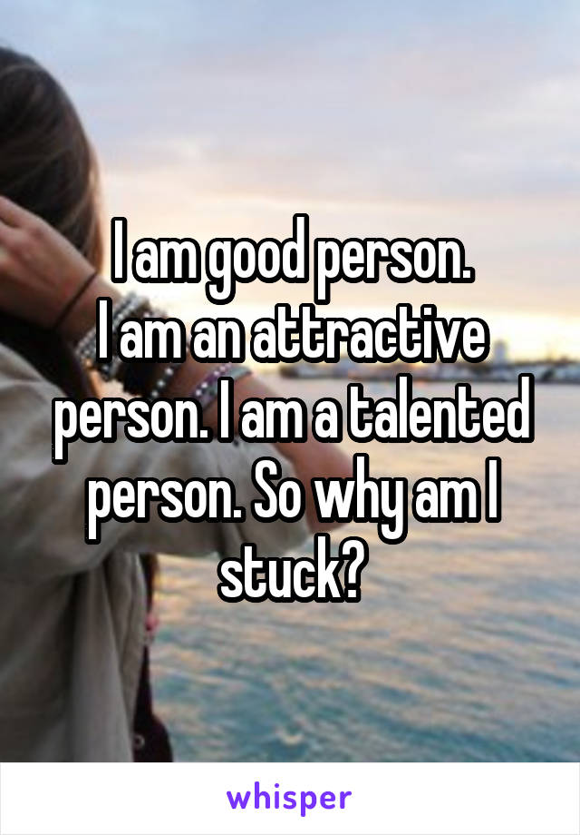 I am good person.
I am an attractive person. I am a talented person. So why am I stuck?