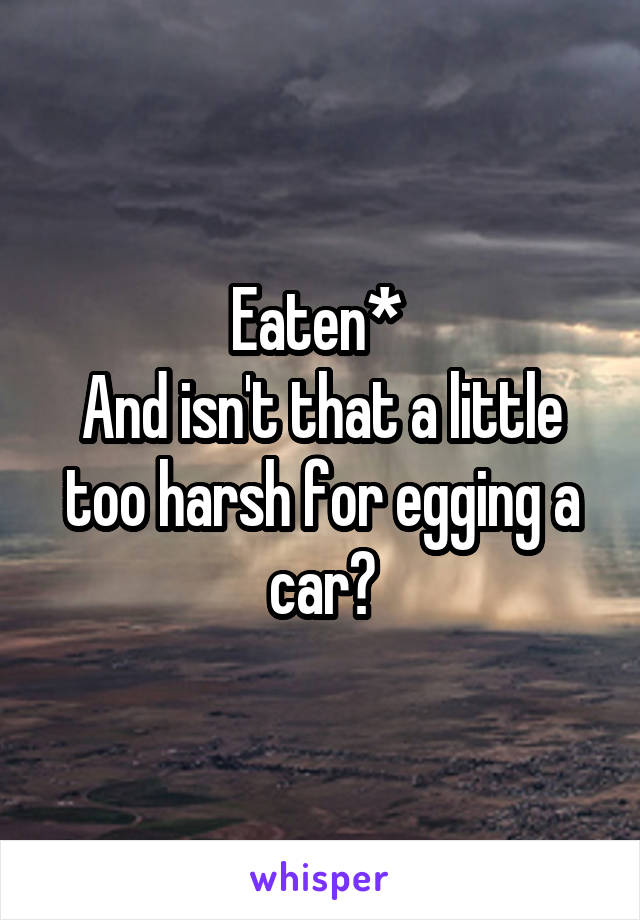 Eaten* 
And isn't that a little too harsh for egging a car?