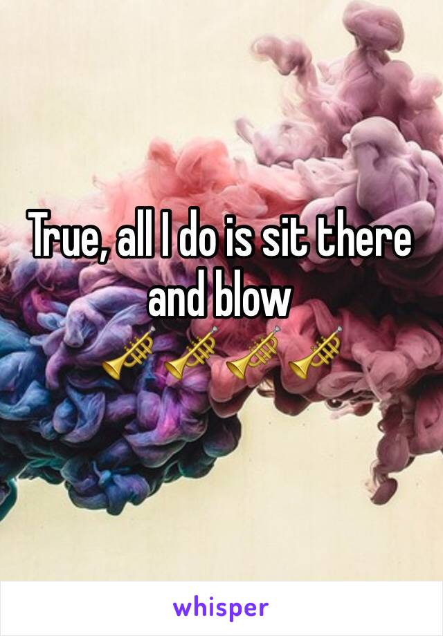 True, all I do is sit there and blow 
🎺🎺🎺🎺