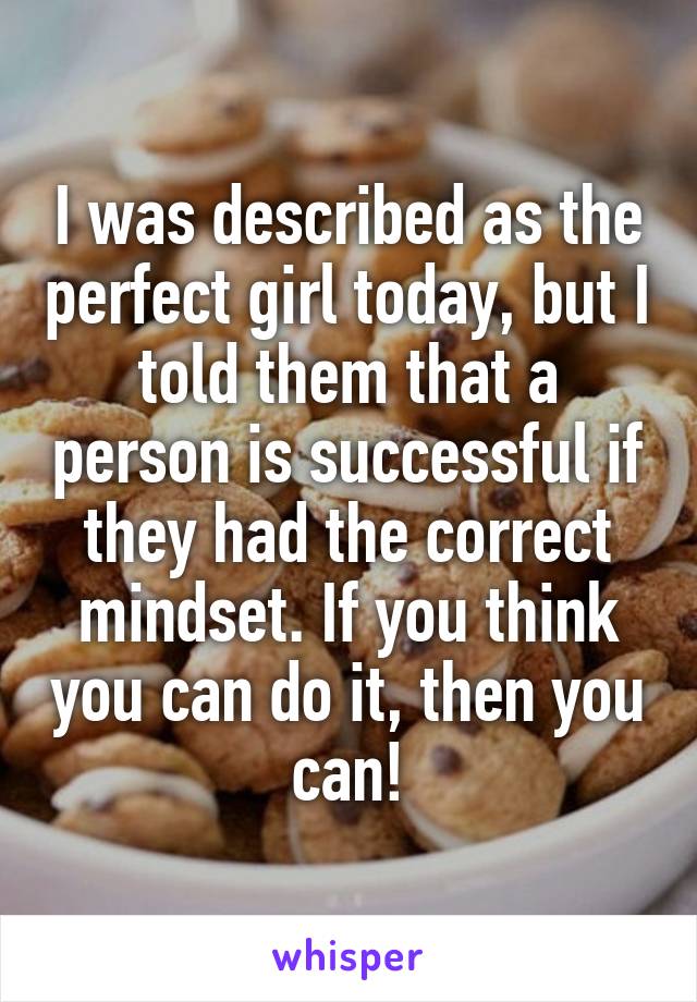 I was described as the perfect girl today, but I told them that a person is successful if they had the correct mindset. If you think you can do it, then you can!