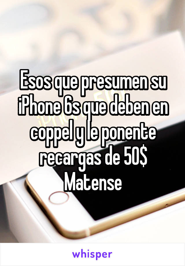 Esos que presumen su iPhone 6s que deben en coppel y le ponente recargas de 50$
Matense