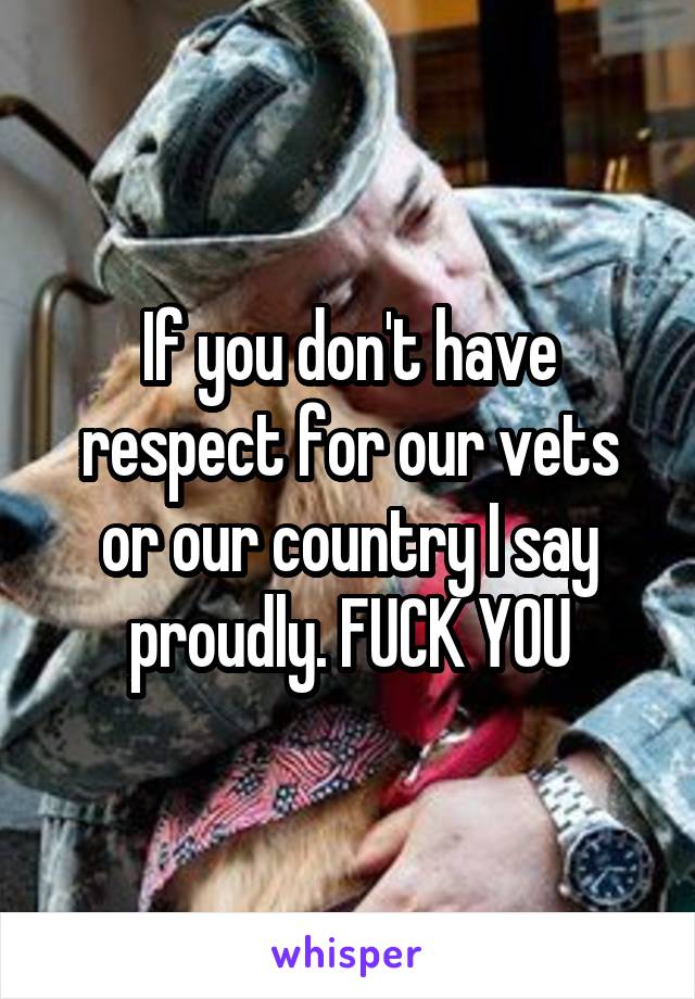 If you don't have respect for our vets or our country I say proudly. FUCK YOU