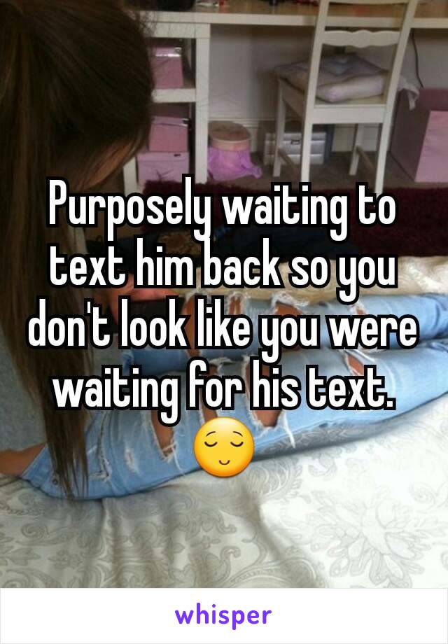 Purposely waiting to text him back so you don't look like you were waiting for his text. 😌