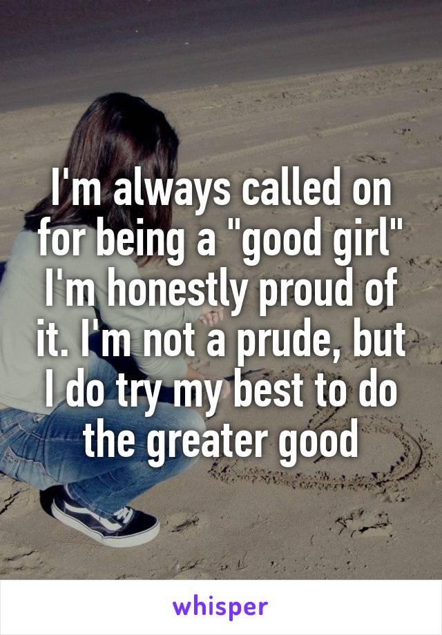 I'm always called on for being a "good girl" I'm honestly proud of it. I'm not a prude, but I do try my best to do the greater good