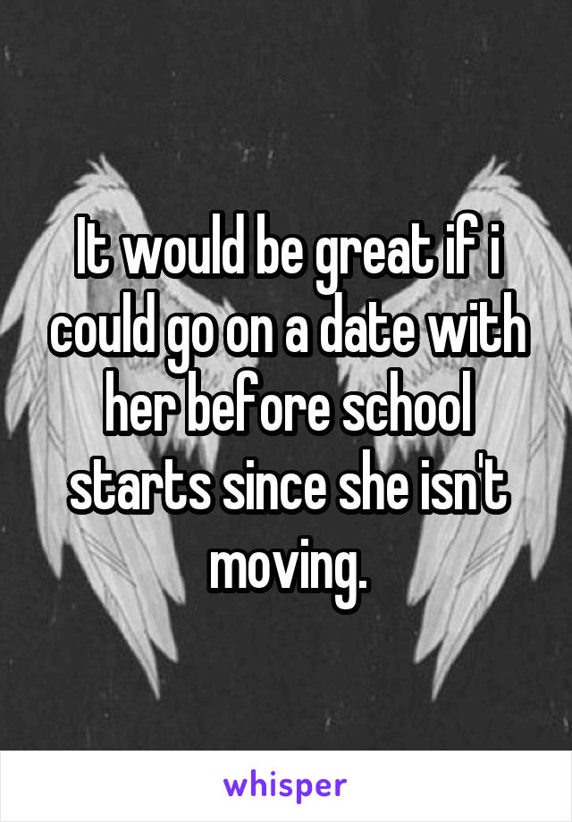 It would be great if i could go on a date with her before school starts since she isn't moving.