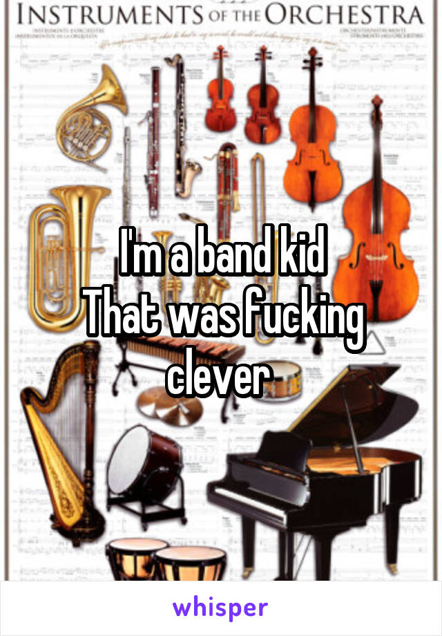 I'm a band kid
That was fucking clever 