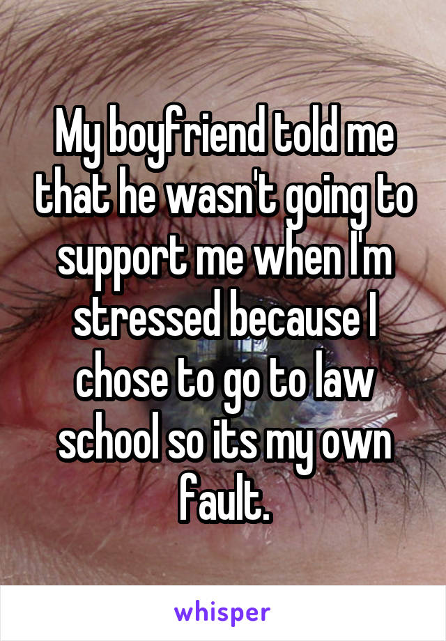 My boyfriend told me that he wasn't going to support me when I'm stressed because I chose to go to law school so its my own fault.