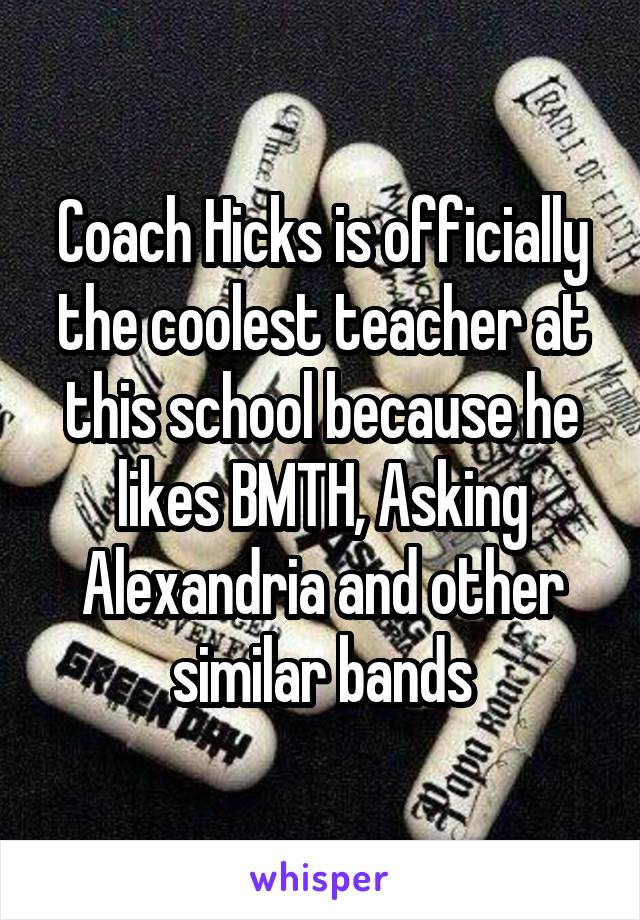 Coach Hicks is officially the coolest teacher at this school because he likes BMTH, Asking Alexandria and other similar bands