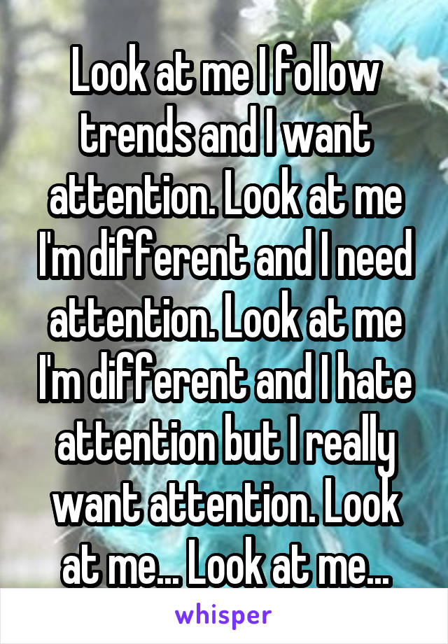 Look at me I follow trends and I want attention. Look at me I'm different and I need attention. Look at me I'm different and I hate attention but I really want attention. Look at me... Look at me...