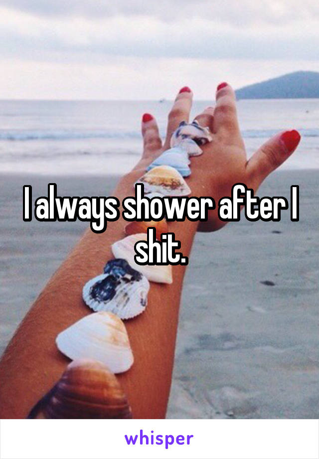 I always shower after I shit.