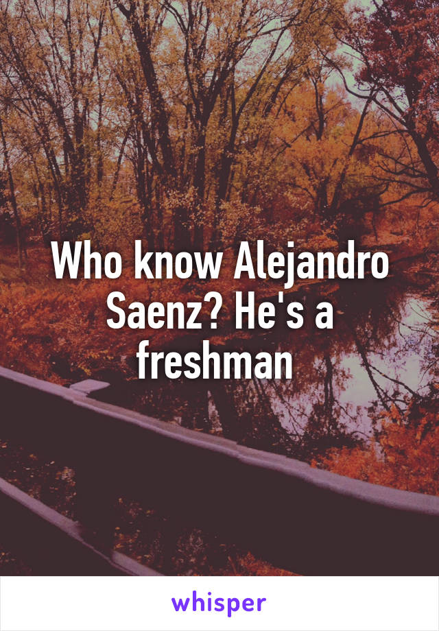 Who know Alejandro Saenz? He's a freshman 