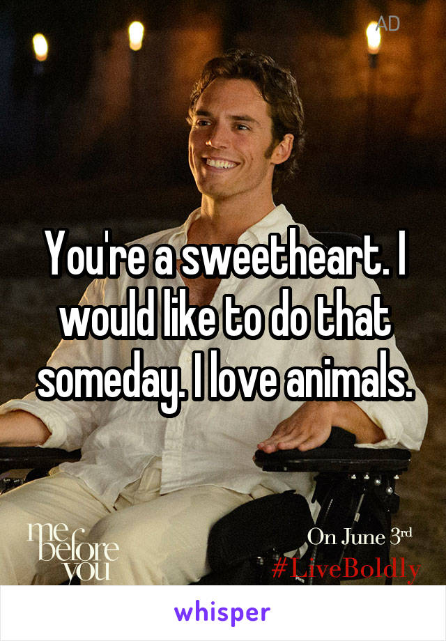 You're a sweetheart. I would like to do that someday. I love animals.