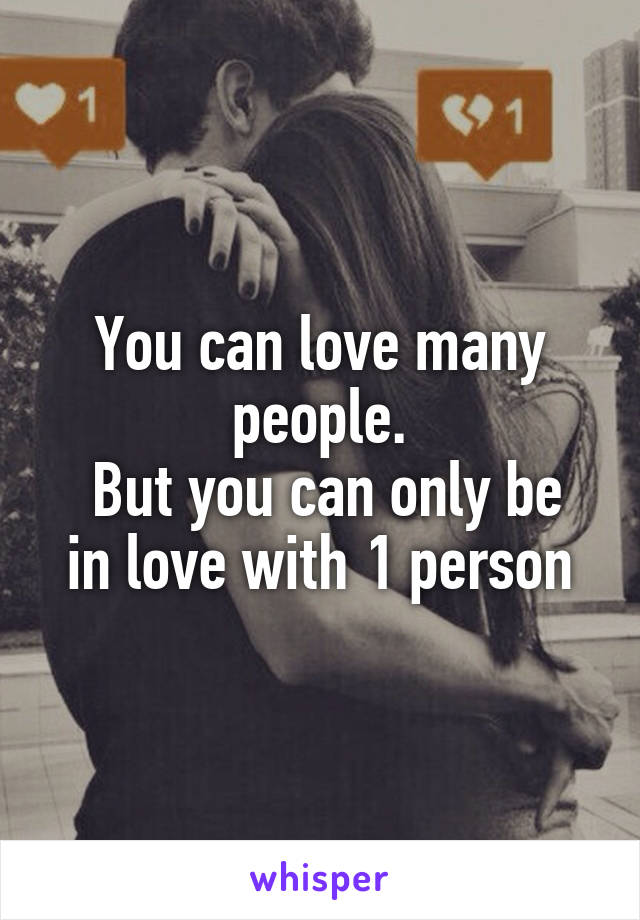 You can love many people.
 But you can only be in love with 1 person