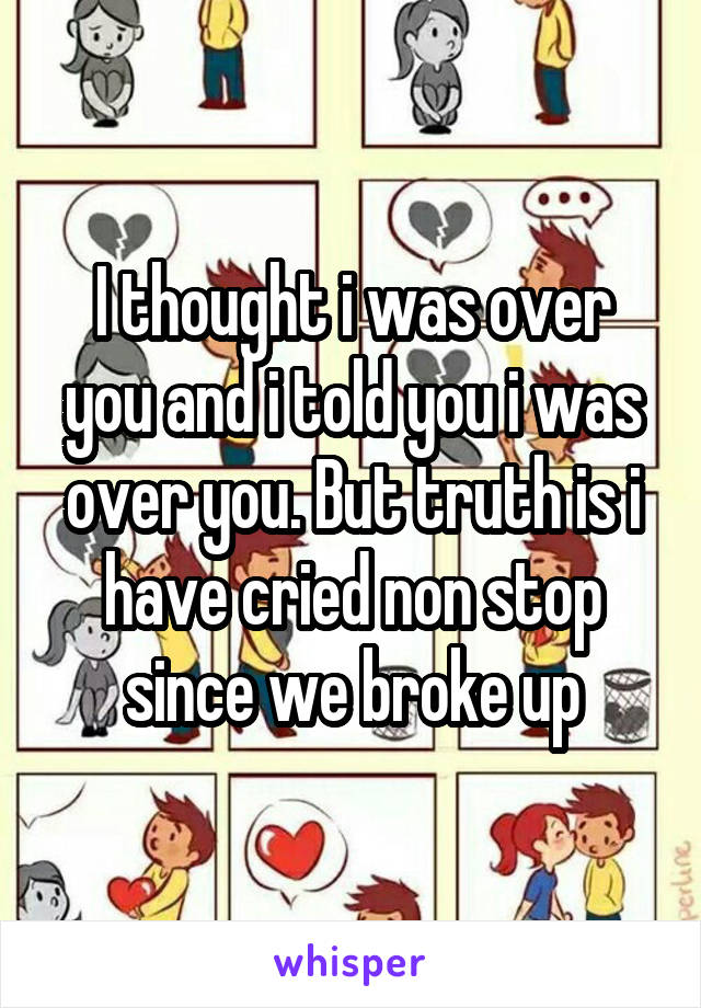 I thought i was over you and i told you i was over you. But truth is i have cried non stop since we broke up