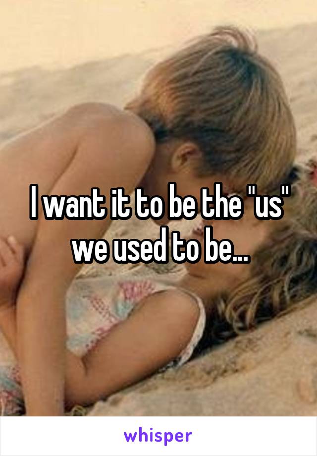 I want it to be the "us" we used to be...