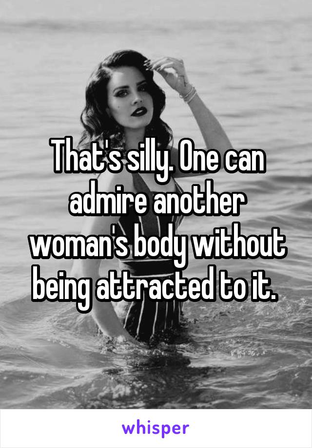 That's silly. One can admire another woman's body without being attracted to it. 