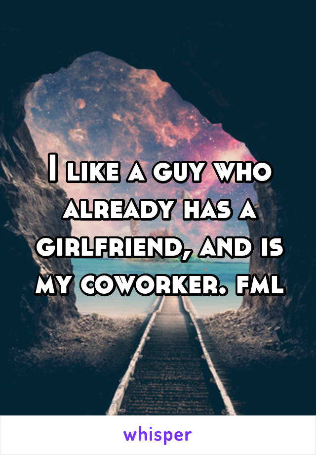 I like a guy who already has a girlfriend, and is my coworker. fml