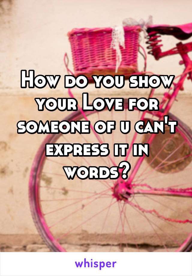 How do you show your Love for someone of u can't express it in words?
