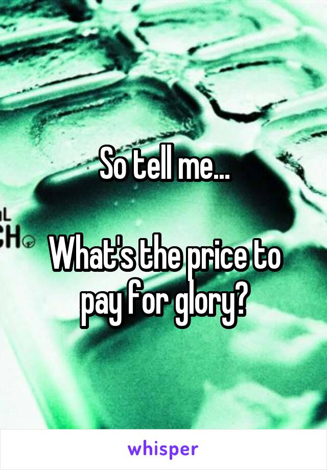 So tell me...

What's the price to pay for glory?