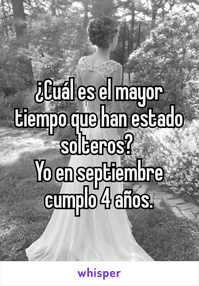 ¿Cuál es el mayor tiempo que han estado solteros? 
Yo en septiembre cumplo 4 años.