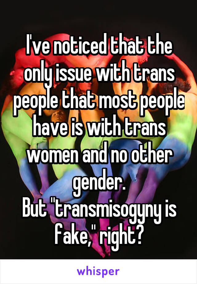 I've noticed that the only issue with trans people that most people have is with trans women and no other gender.
But "transmisogyny is fake," right?