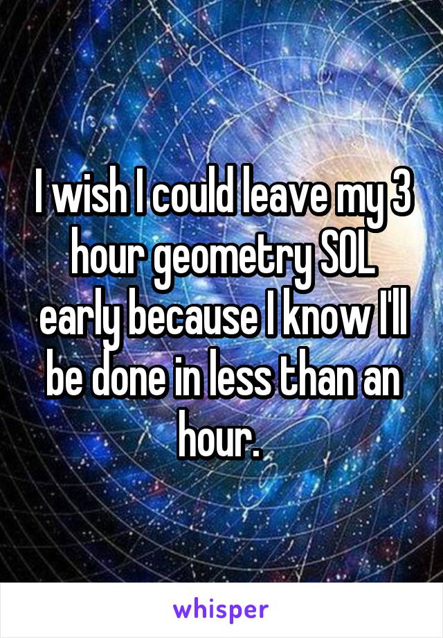 I wish I could leave my 3 hour geometry SOL early because I know I'll be done in less than an hour. 