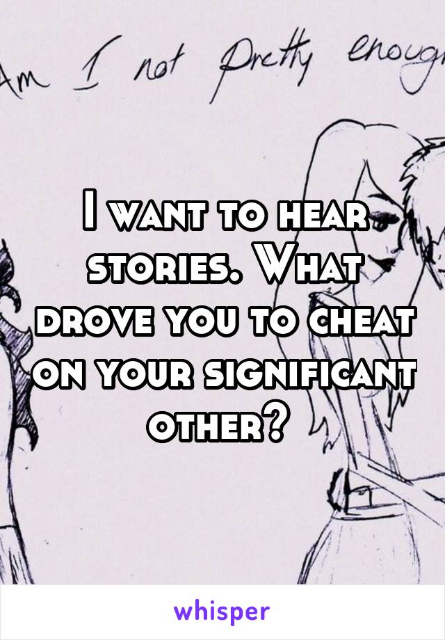 I want to hear stories. What drove you to cheat on your significant other? 