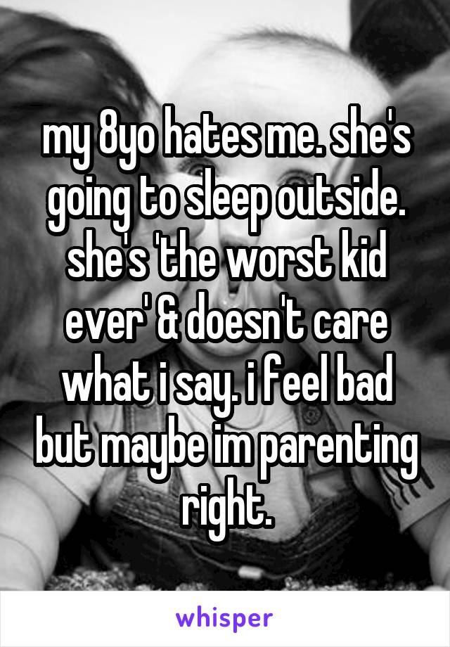 my 8yo hates me. she's going to sleep outside. she's 'the worst kid ever' & doesn't care what i say. i feel bad but maybe im parenting right.