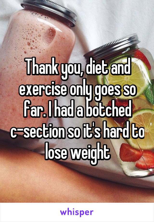 Thank you, diet and exercise only goes so far. I had a botched c-section so it's hard to lose weight