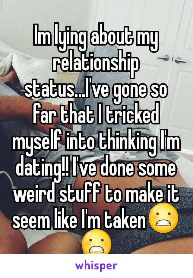 Im lying about my relationship status...I've gone so far that I tricked myself into thinking I'm dating!! I've done some weird stuff to make it seem like I'm taken😬😬