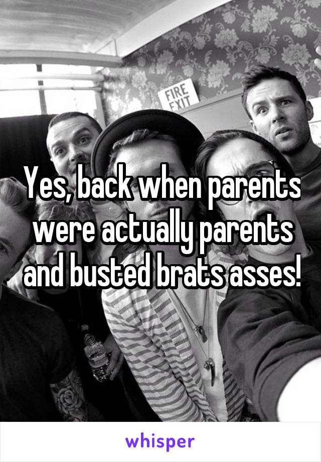 Yes, back when parents were actually parents and busted brats asses!