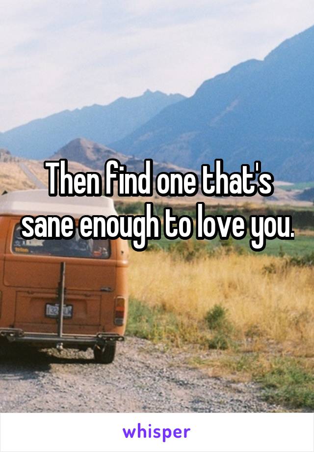 Then find one that's sane enough to love you. 