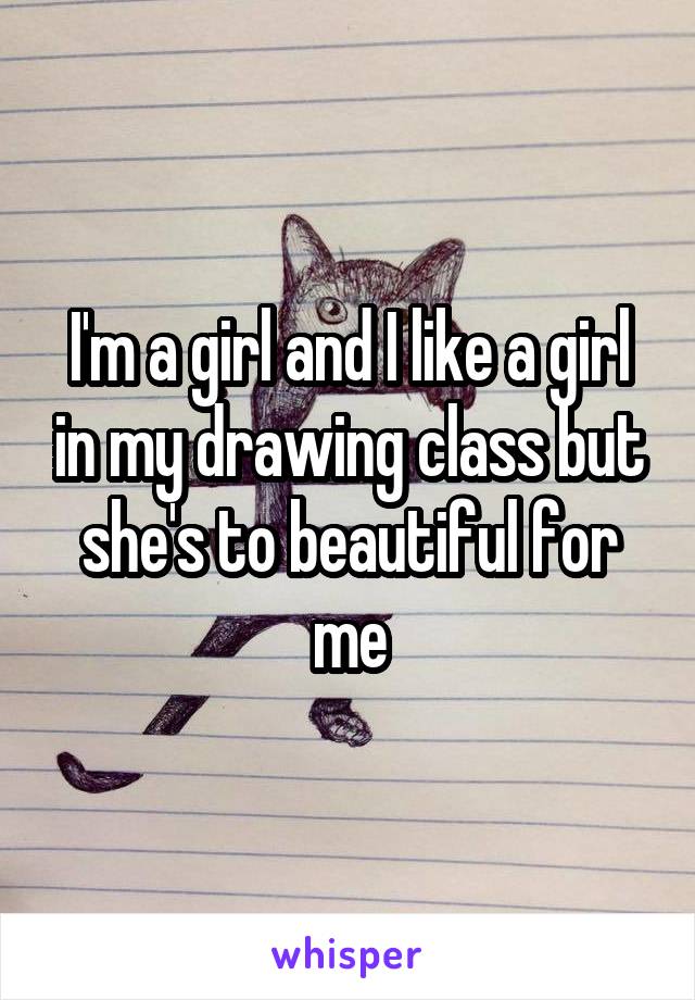 I'm a girl and I like a girl in my drawing class but she's to beautiful for me