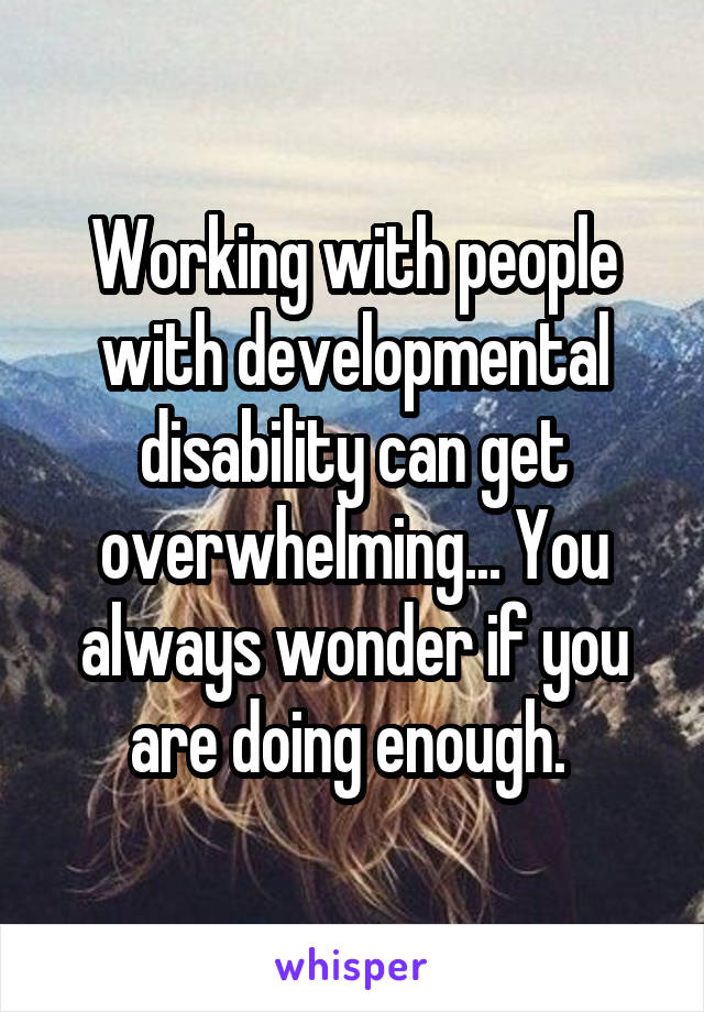 Working with people with developmental disability can get overwhelming... You always wonder if you are doing enough. 