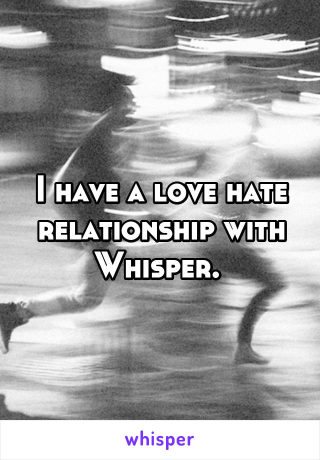 I have a love hate relationship with Whisper. 