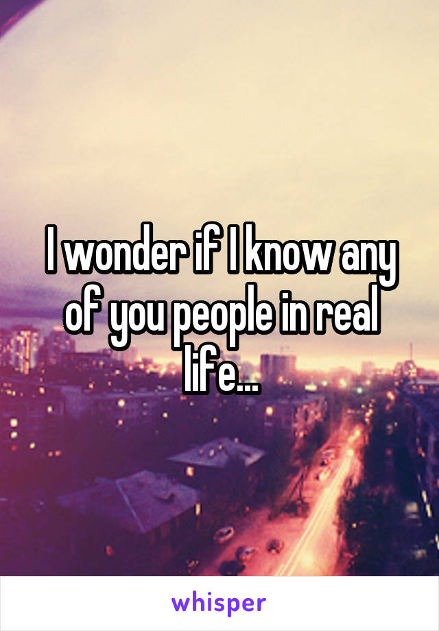 I wonder if I know any of you people in real life...