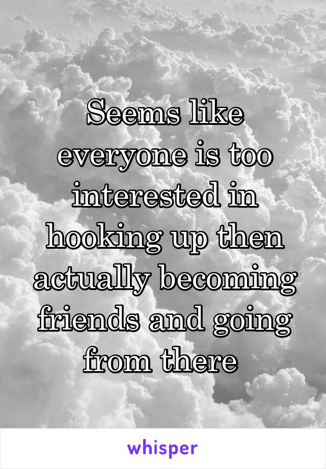 Seems like everyone is too interested in hooking up then actually becoming friends and going from there 