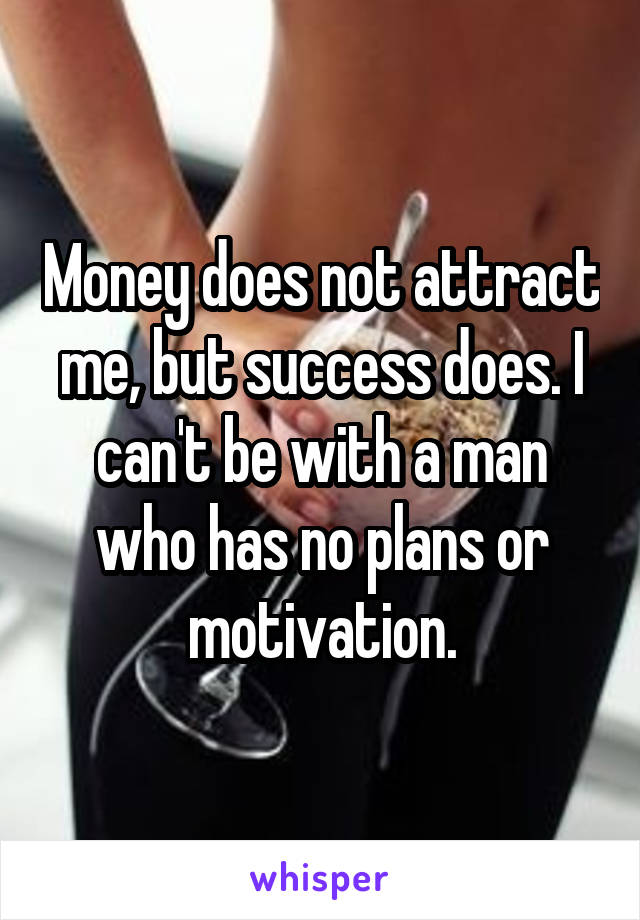 Money does not attract me, but success does. I can't be with a man who has no plans or motivation.