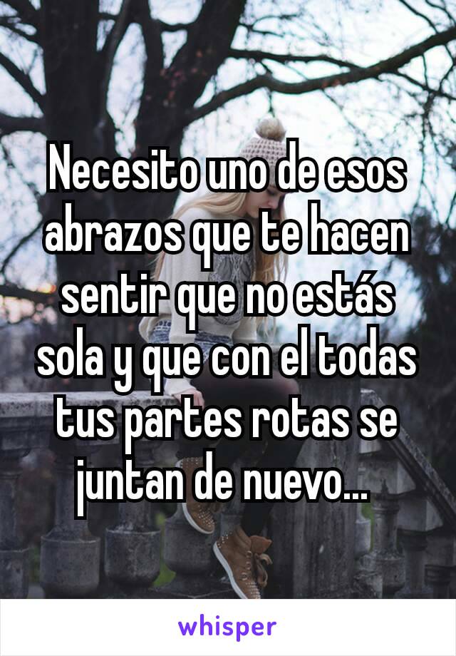 Necesito uno de esos abrazos que te hacen sentir que no estás sola y que con el todas tus partes rotas se juntan de nuevo... 