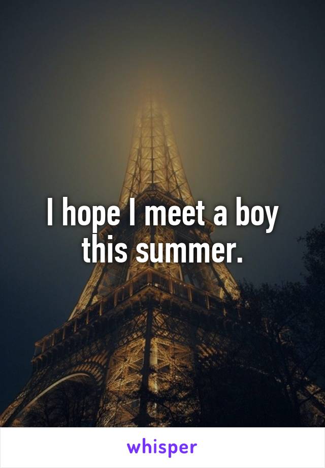 I hope I meet a boy this summer.