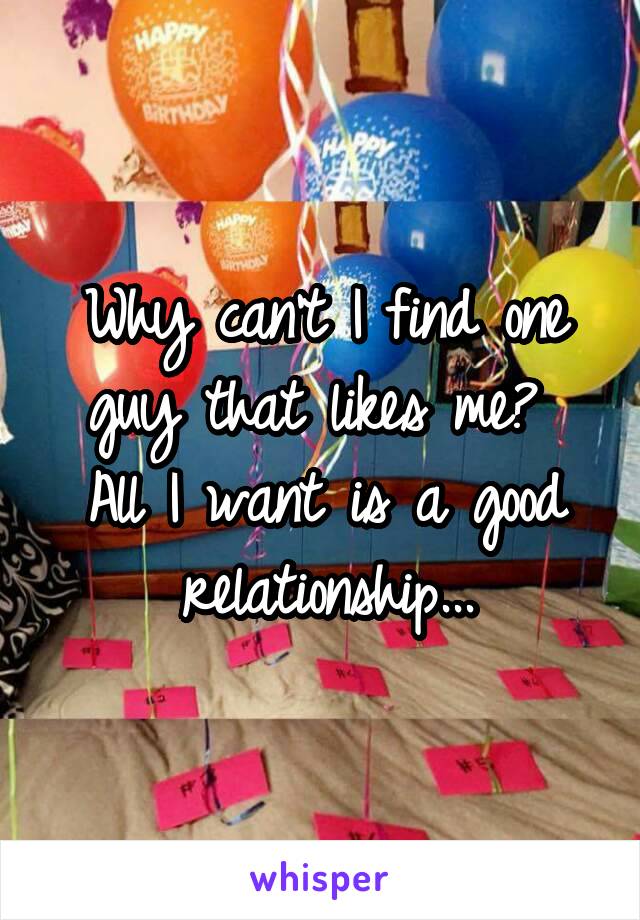 Why can't I find one guy that likes me? 
All I want is a good relationship...