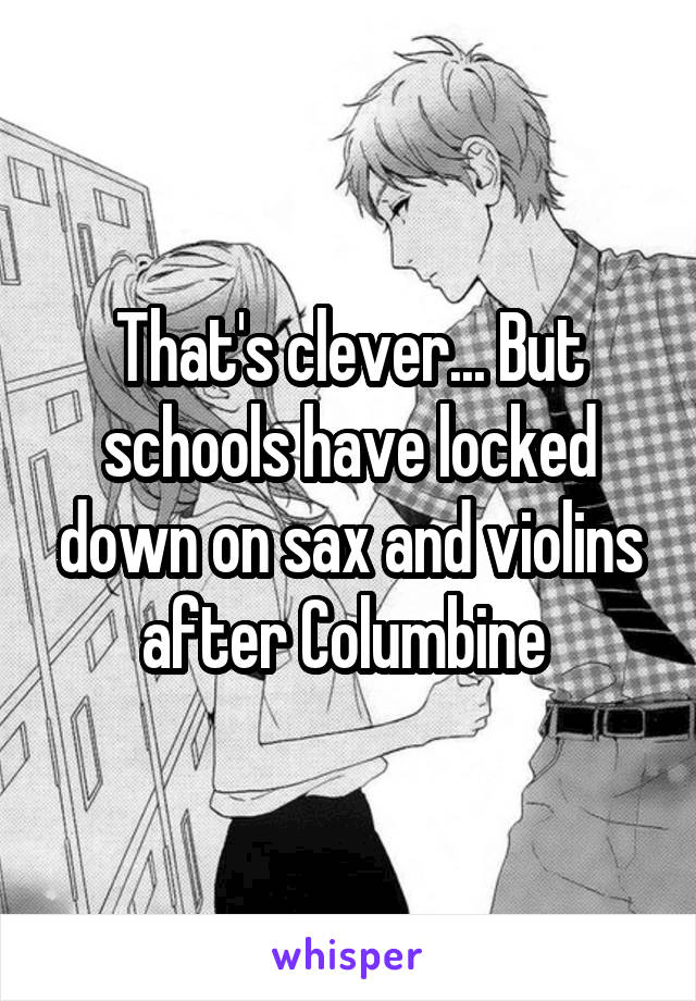 That's clever... But schools have locked down on sax and violins after Columbine 