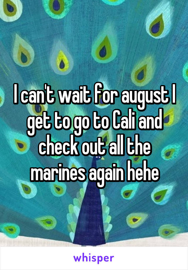 I can't wait for august I get to go to Cali and check out all the marines again hehe