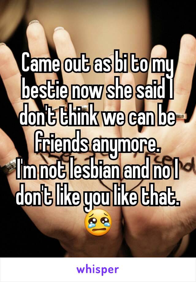 Came out as bi to my bestie now she said I don't think we can be friends anymore.
I'm not lesbian and no I don't like you like that.😢